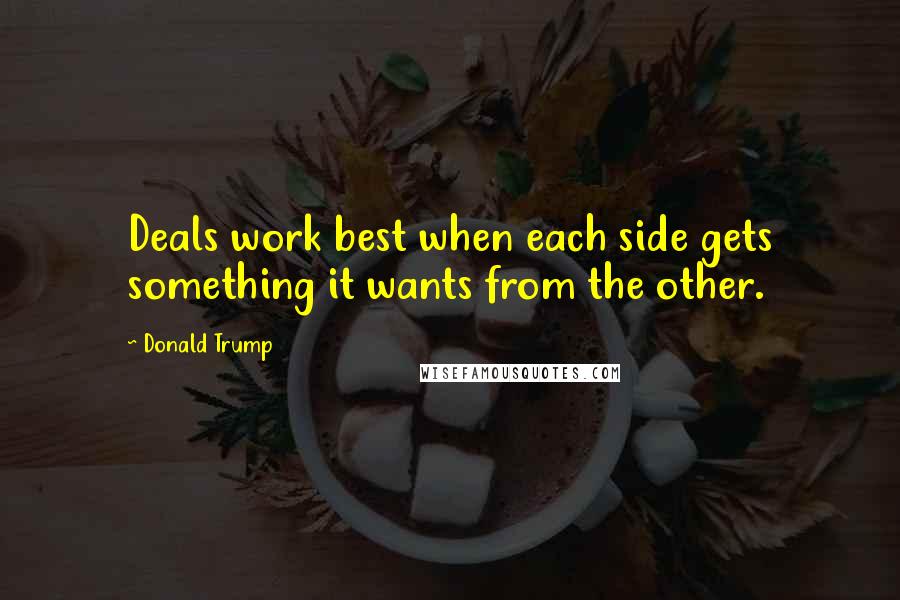 Donald Trump Quotes: Deals work best when each side gets something it wants from the other.