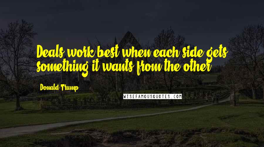Donald Trump Quotes: Deals work best when each side gets something it wants from the other.