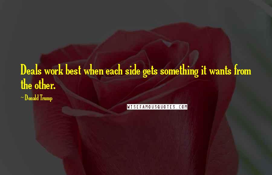 Donald Trump Quotes: Deals work best when each side gets something it wants from the other.