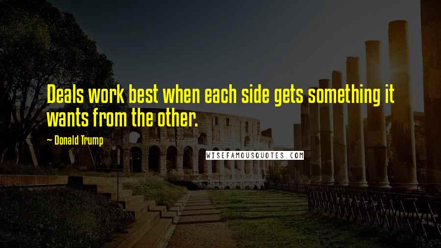 Donald Trump Quotes: Deals work best when each side gets something it wants from the other.