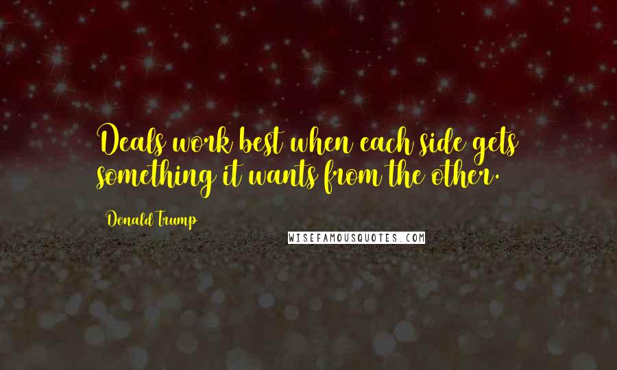 Donald Trump Quotes: Deals work best when each side gets something it wants from the other.