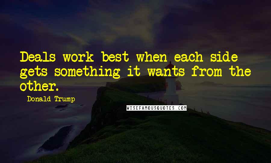Donald Trump Quotes: Deals work best when each side gets something it wants from the other.