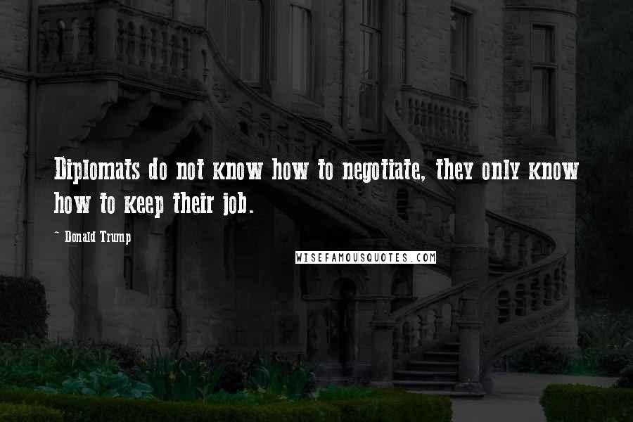 Donald Trump Quotes: Diplomats do not know how to negotiate, they only know how to keep their job.