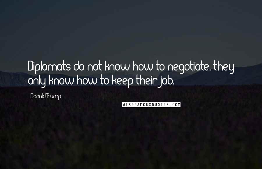 Donald Trump Quotes: Diplomats do not know how to negotiate, they only know how to keep their job.