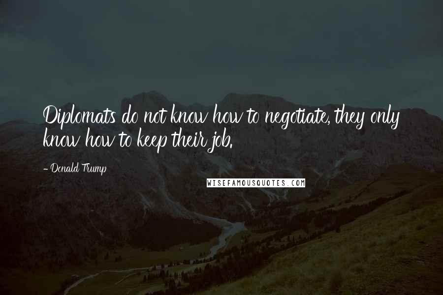 Donald Trump Quotes: Diplomats do not know how to negotiate, they only know how to keep their job.