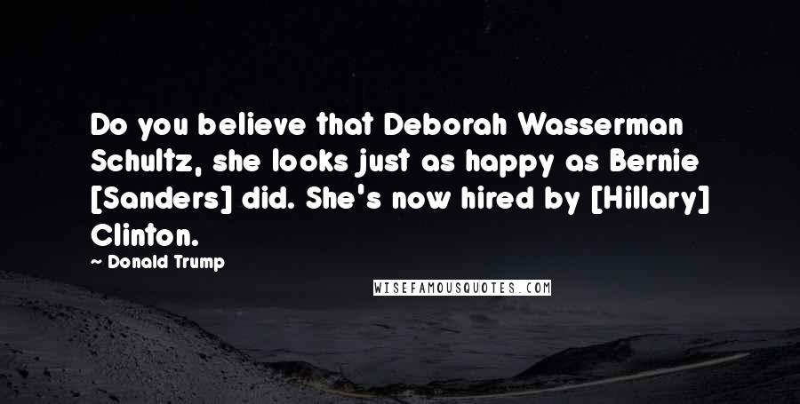Donald Trump Quotes: Do you believe that Deborah Wasserman Schultz, she looks just as happy as Bernie [Sanders] did. She's now hired by [Hillary] Clinton.