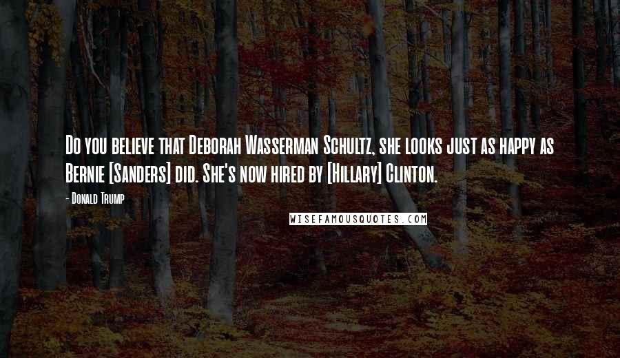 Donald Trump Quotes: Do you believe that Deborah Wasserman Schultz, she looks just as happy as Bernie [Sanders] did. She's now hired by [Hillary] Clinton.