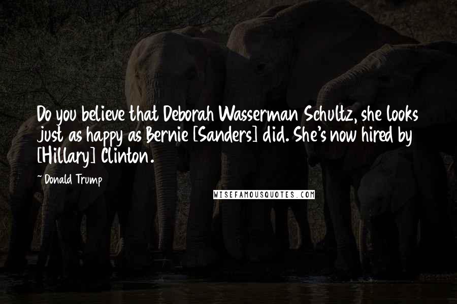 Donald Trump Quotes: Do you believe that Deborah Wasserman Schultz, she looks just as happy as Bernie [Sanders] did. She's now hired by [Hillary] Clinton.