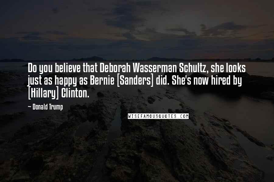 Donald Trump Quotes: Do you believe that Deborah Wasserman Schultz, she looks just as happy as Bernie [Sanders] did. She's now hired by [Hillary] Clinton.