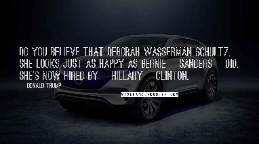 Donald Trump Quotes: Do you believe that Deborah Wasserman Schultz, she looks just as happy as Bernie [Sanders] did. She's now hired by [Hillary] Clinton.
