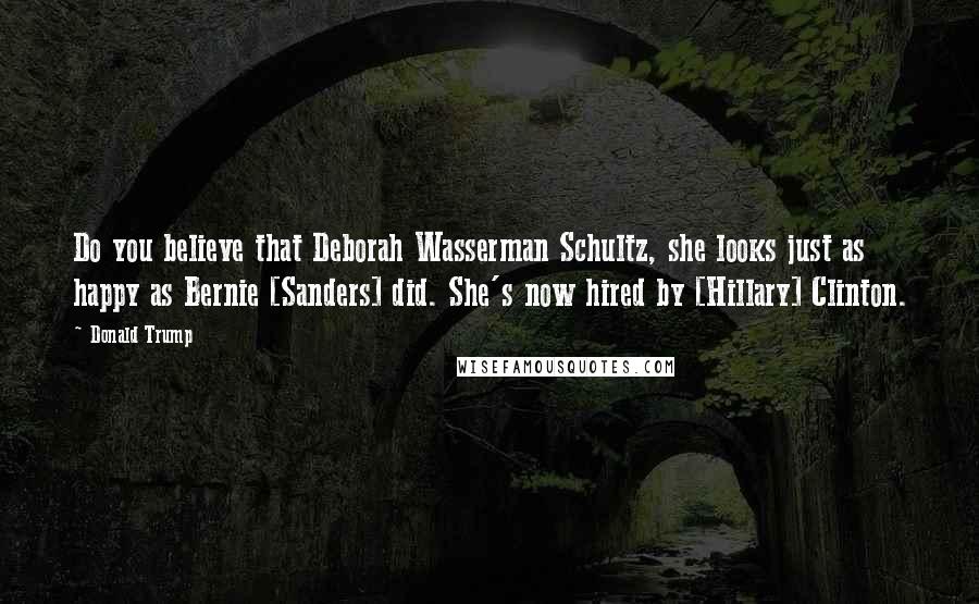 Donald Trump Quotes: Do you believe that Deborah Wasserman Schultz, she looks just as happy as Bernie [Sanders] did. She's now hired by [Hillary] Clinton.