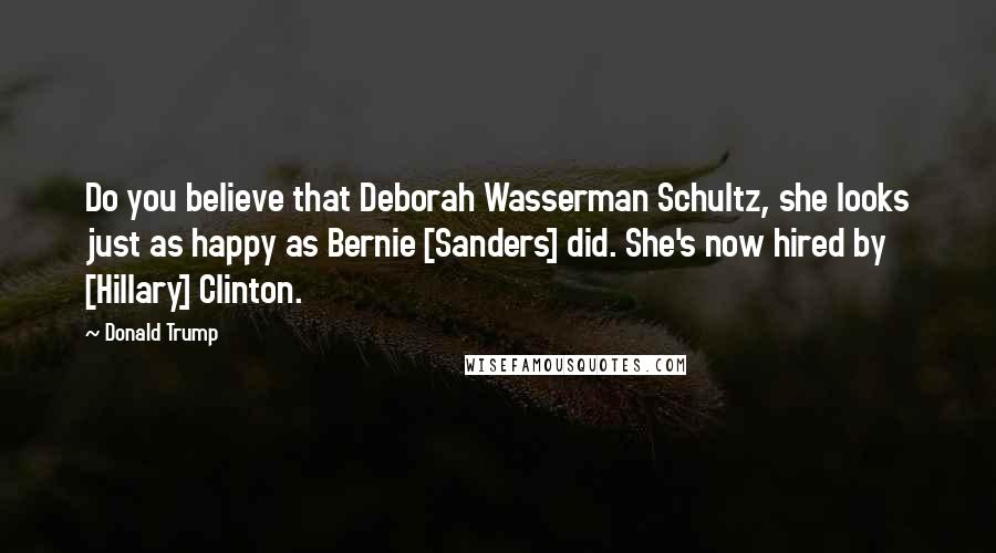 Donald Trump Quotes: Do you believe that Deborah Wasserman Schultz, she looks just as happy as Bernie [Sanders] did. She's now hired by [Hillary] Clinton.