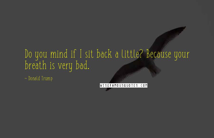 Donald Trump Quotes: Do you mind if I sit back a little? Because your breath is very bad.