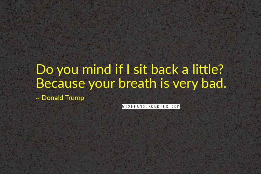 Donald Trump Quotes: Do you mind if I sit back a little? Because your breath is very bad.
