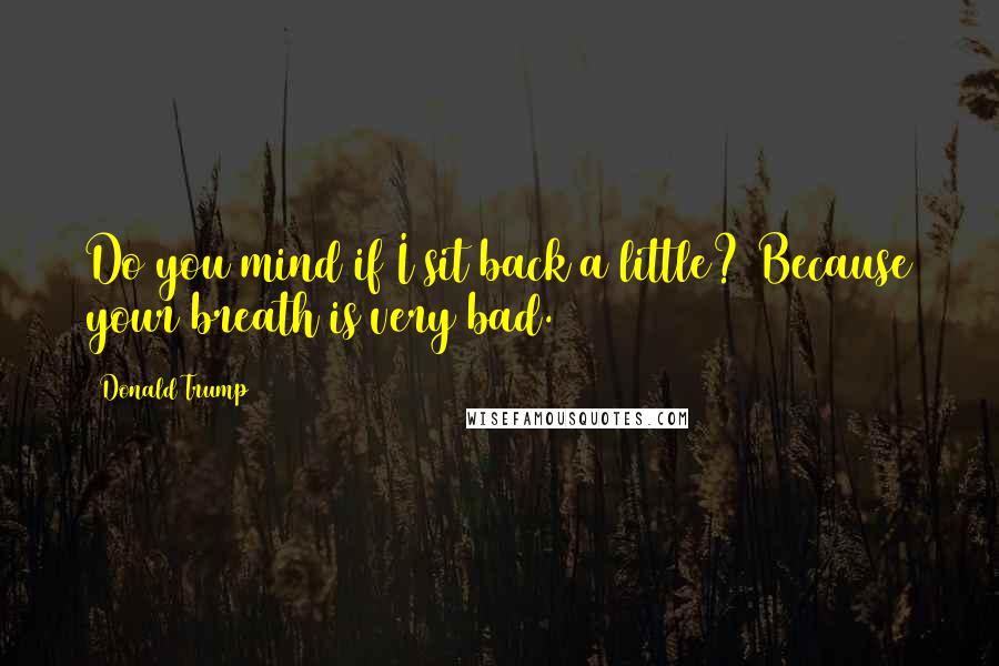 Donald Trump Quotes: Do you mind if I sit back a little? Because your breath is very bad.