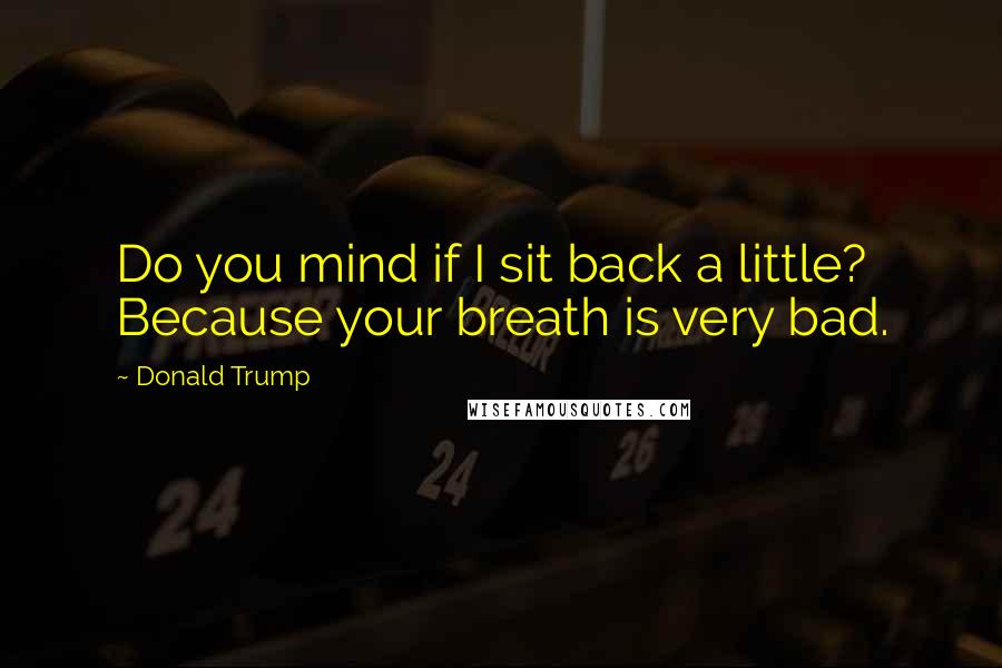 Donald Trump Quotes: Do you mind if I sit back a little? Because your breath is very bad.