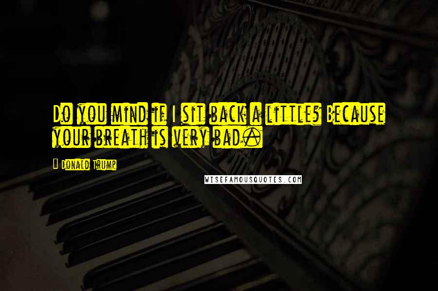 Donald Trump Quotes: Do you mind if I sit back a little? Because your breath is very bad.