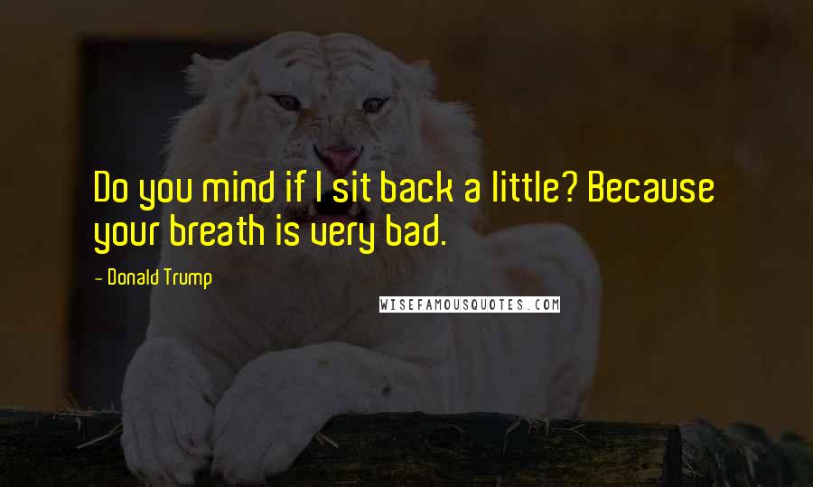 Donald Trump Quotes: Do you mind if I sit back a little? Because your breath is very bad.