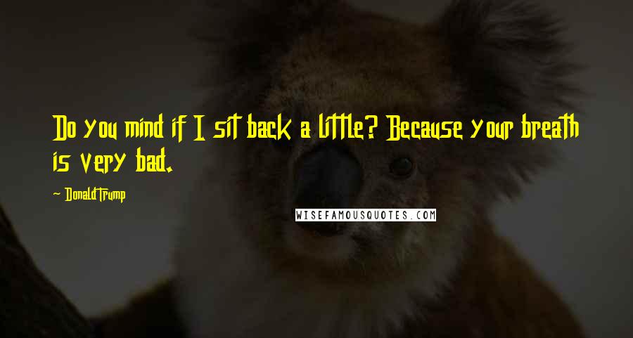 Donald Trump Quotes: Do you mind if I sit back a little? Because your breath is very bad.