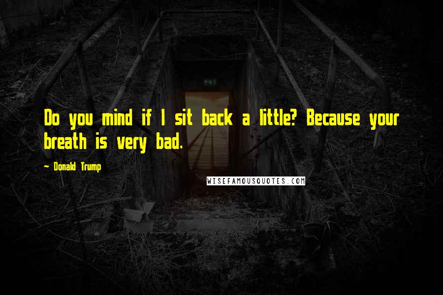 Donald Trump Quotes: Do you mind if I sit back a little? Because your breath is very bad.