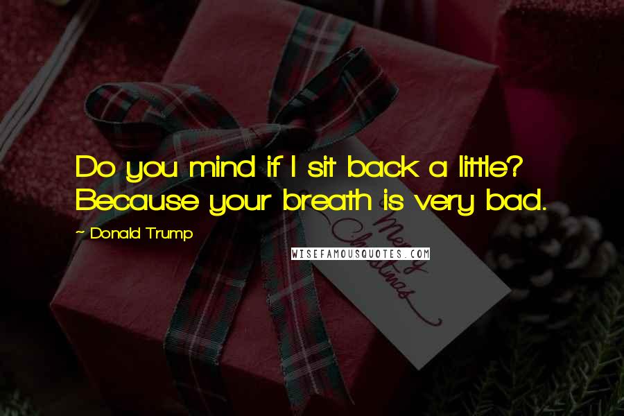 Donald Trump Quotes: Do you mind if I sit back a little? Because your breath is very bad.