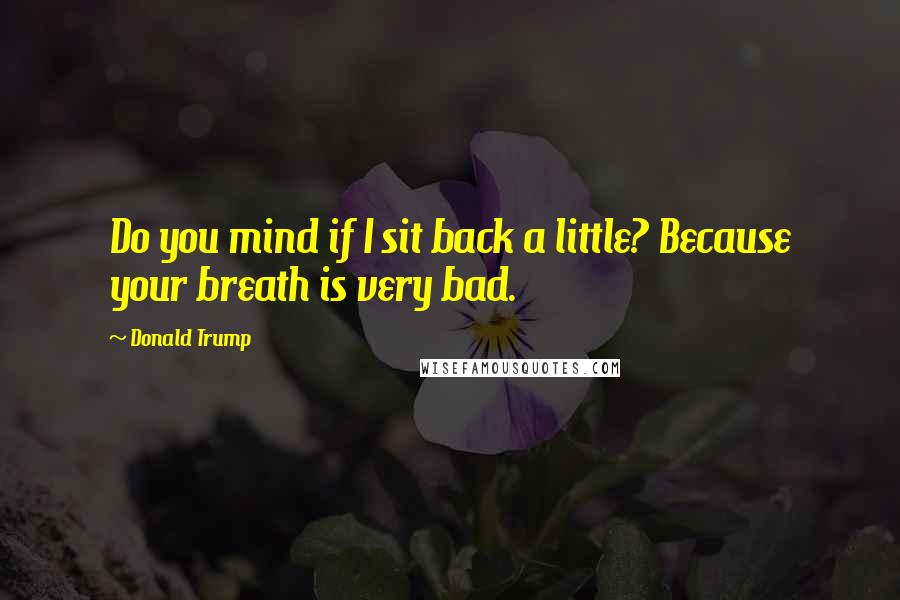 Donald Trump Quotes: Do you mind if I sit back a little? Because your breath is very bad.