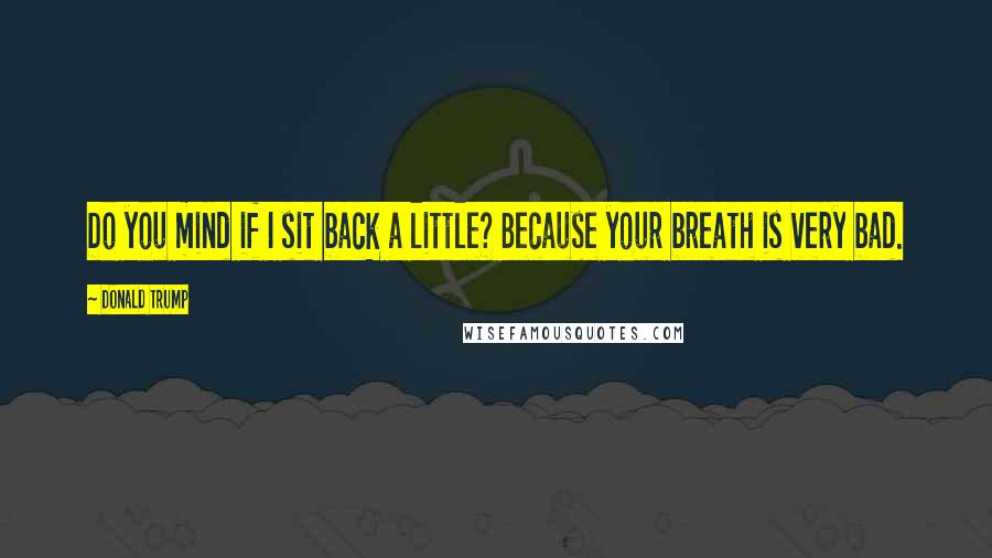 Donald Trump Quotes: Do you mind if I sit back a little? Because your breath is very bad.