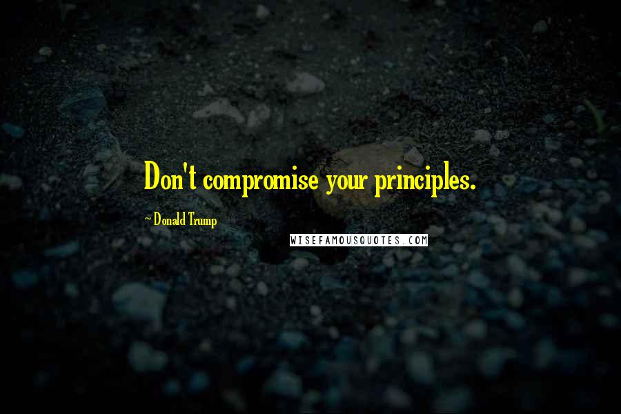 Donald Trump Quotes: Don't compromise your principles.