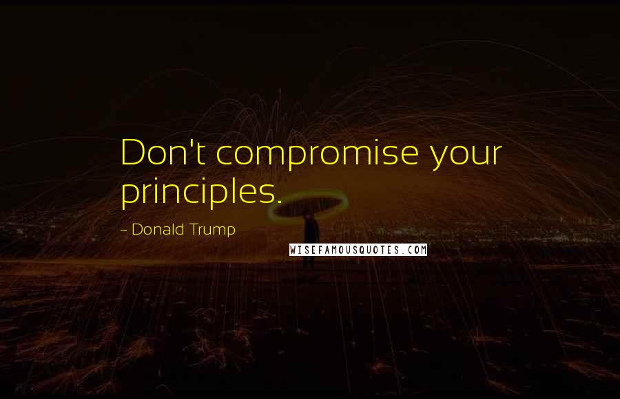 Donald Trump Quotes: Don't compromise your principles.