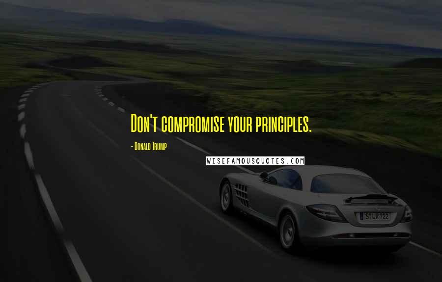 Donald Trump Quotes: Don't compromise your principles.