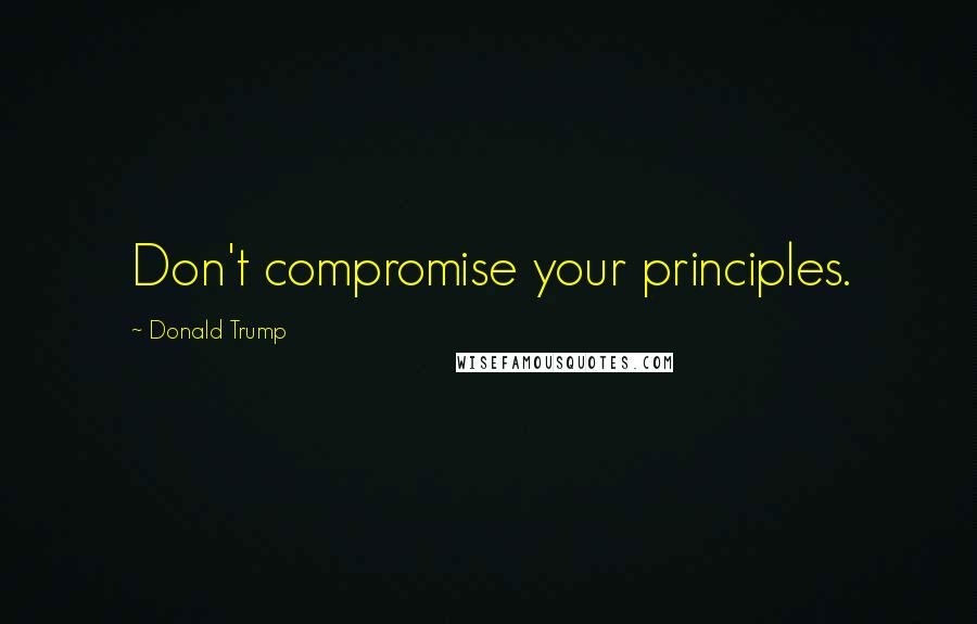 Donald Trump Quotes: Don't compromise your principles.