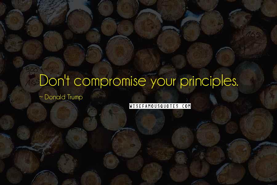 Donald Trump Quotes: Don't compromise your principles.