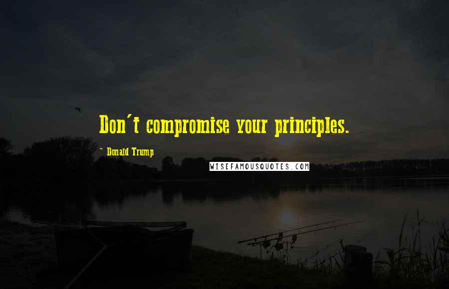Donald Trump Quotes: Don't compromise your principles.