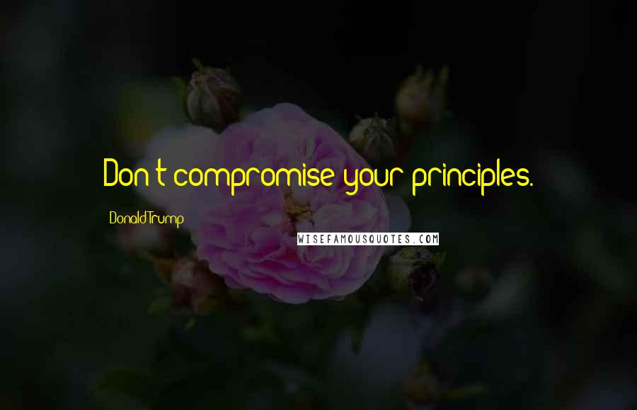 Donald Trump Quotes: Don't compromise your principles.