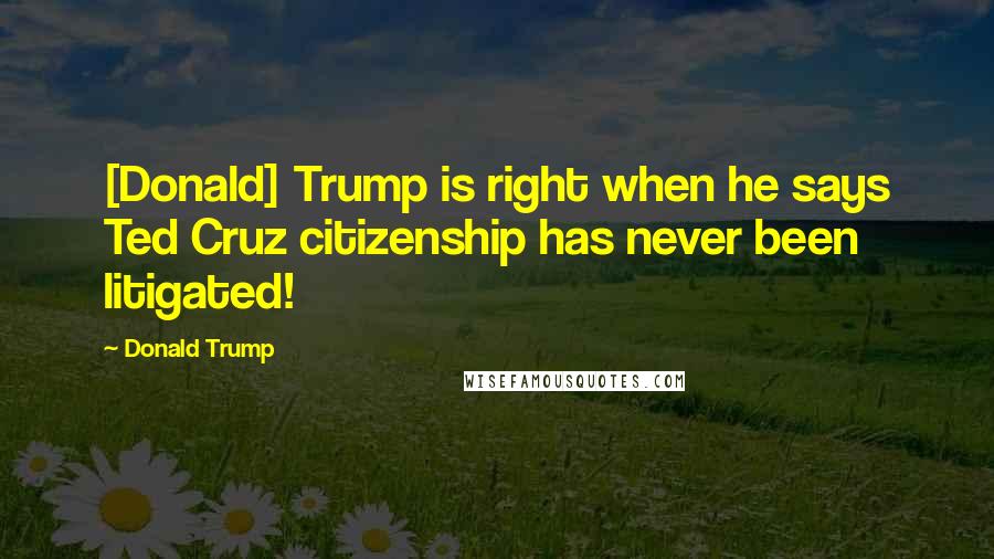 Donald Trump Quotes: [Donald] Trump is right when he says Ted Cruz citizenship has never been litigated!