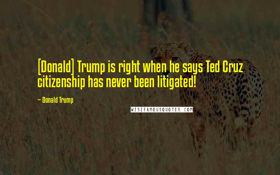 Donald Trump Quotes: [Donald] Trump is right when he says Ted Cruz citizenship has never been litigated!