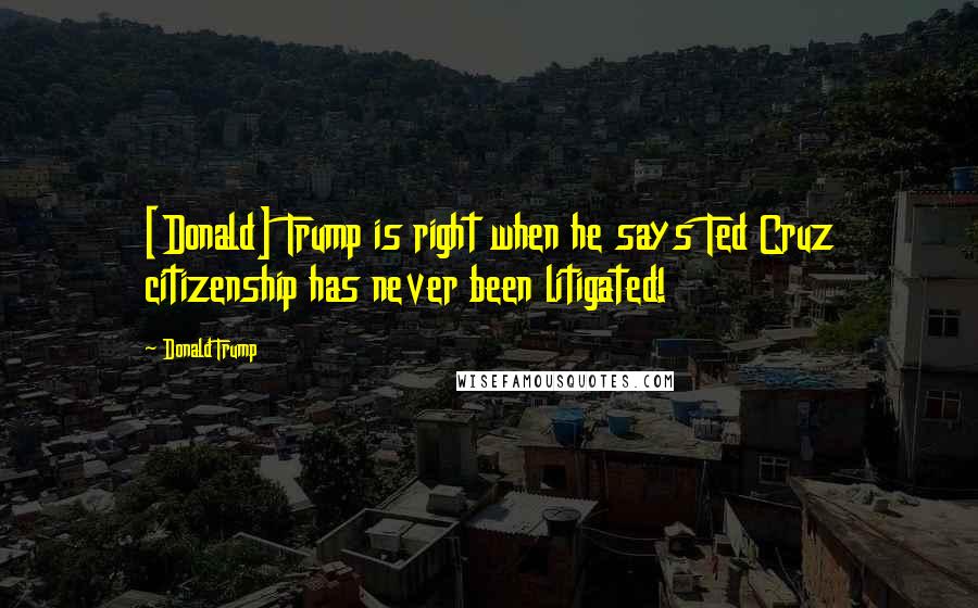 Donald Trump Quotes: [Donald] Trump is right when he says Ted Cruz citizenship has never been litigated!