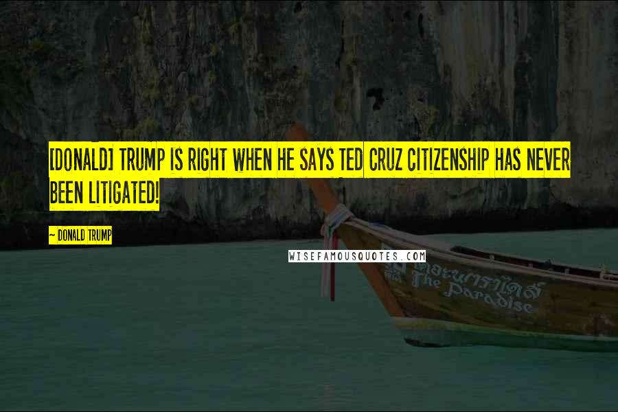 Donald Trump Quotes: [Donald] Trump is right when he says Ted Cruz citizenship has never been litigated!