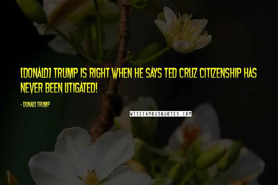 Donald Trump Quotes: [Donald] Trump is right when he says Ted Cruz citizenship has never been litigated!