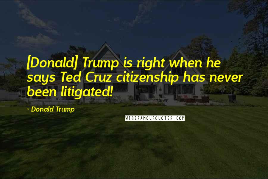 Donald Trump Quotes: [Donald] Trump is right when he says Ted Cruz citizenship has never been litigated!