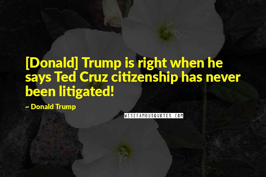 Donald Trump Quotes: [Donald] Trump is right when he says Ted Cruz citizenship has never been litigated!