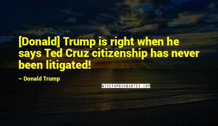 Donald Trump Quotes: [Donald] Trump is right when he says Ted Cruz citizenship has never been litigated!