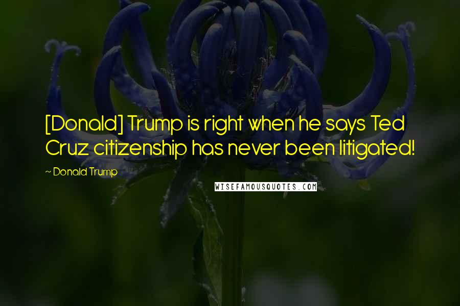 Donald Trump Quotes: [Donald] Trump is right when he says Ted Cruz citizenship has never been litigated!