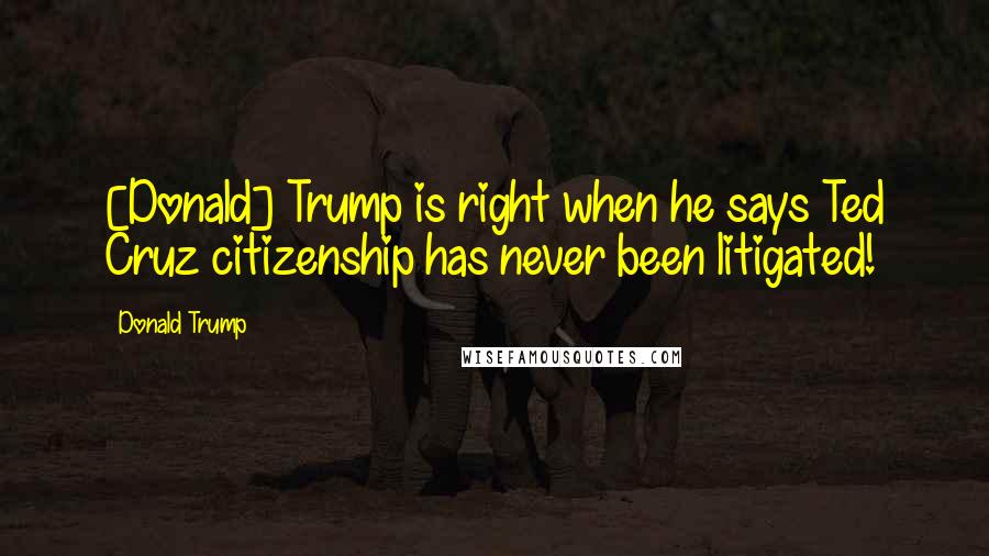 Donald Trump Quotes: [Donald] Trump is right when he says Ted Cruz citizenship has never been litigated!