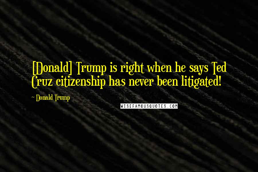 Donald Trump Quotes: [Donald] Trump is right when he says Ted Cruz citizenship has never been litigated!
