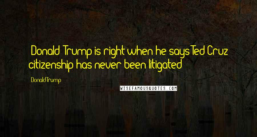 Donald Trump Quotes: [Donald] Trump is right when he says Ted Cruz citizenship has never been litigated!