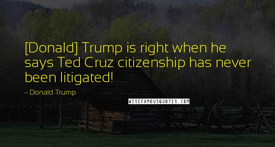 Donald Trump Quotes: [Donald] Trump is right when he says Ted Cruz citizenship has never been litigated!