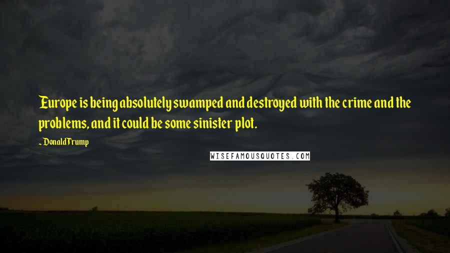 Donald Trump Quotes: Europe is being absolutely swamped and destroyed with the crime and the problems, and it could be some sinister plot.