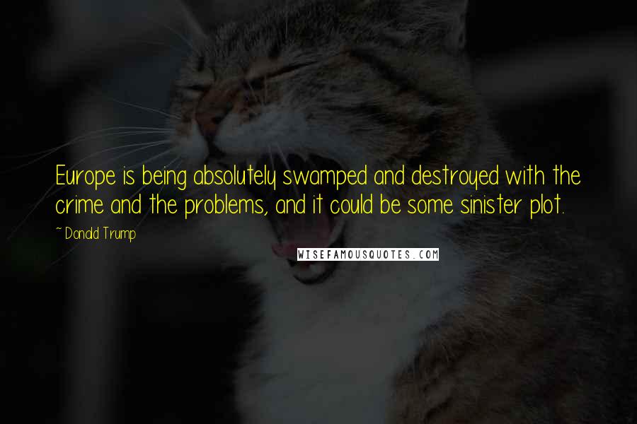 Donald Trump Quotes: Europe is being absolutely swamped and destroyed with the crime and the problems, and it could be some sinister plot.