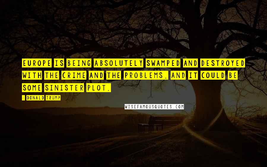 Donald Trump Quotes: Europe is being absolutely swamped and destroyed with the crime and the problems, and it could be some sinister plot.